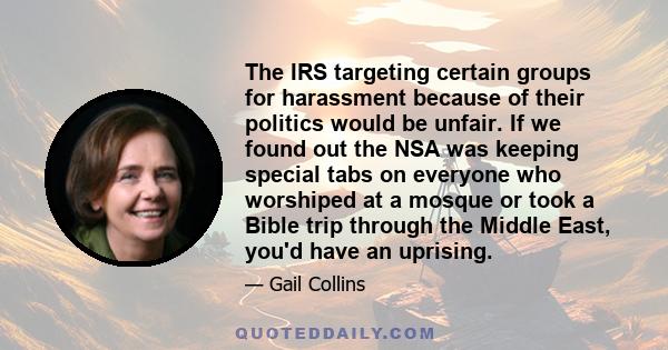 The IRS targeting certain groups for harassment because of their politics would be unfair. If we found out the NSA was keeping special tabs on everyone who worshiped at a mosque or took a Bible trip through the Middle