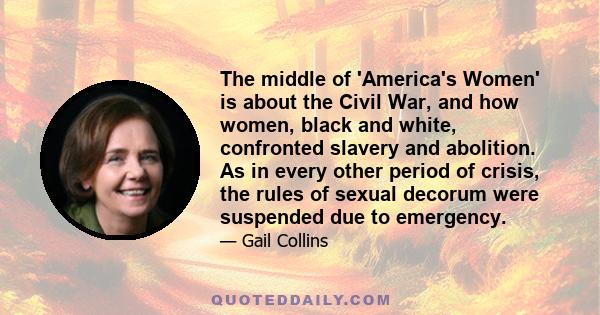 The middle of 'America's Women' is about the Civil War, and how women, black and white, confronted slavery and abolition. As in every other period of crisis, the rules of sexual decorum were suspended due to emergency.