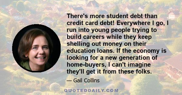 There's more student debt than credit card debt! Everywhere I go, I run into young people trying to build careers while they keep shelling out money on their education loans. If the economy is looking for a new