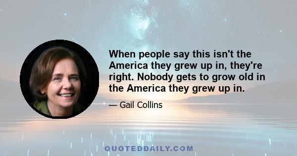 When people say this isn't the America they grew up in, they're right. Nobody gets to grow old in the America they grew up in.