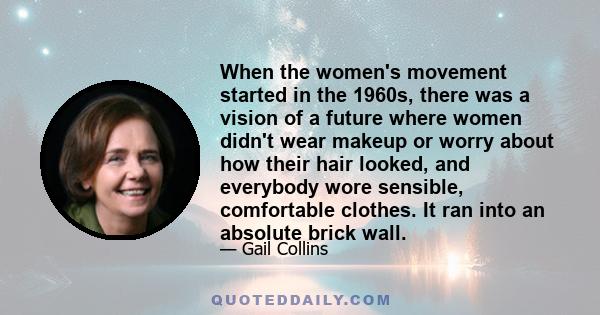 When the women's movement started in the 1960s, there was a vision of a future where women didn't wear makeup or worry about how their hair looked, and everybody wore sensible, comfortable clothes. It ran into an