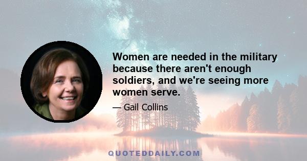 Women are needed in the military because there aren't enough soldiers, and we're seeing more women serve.