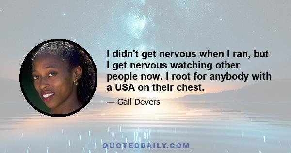I didn't get nervous when I ran, but I get nervous watching other people now. I root for anybody with a USA on their chest.