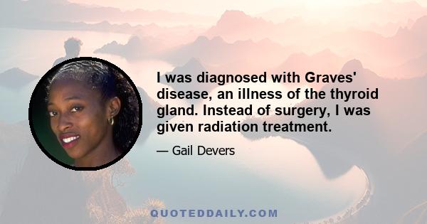 I was diagnosed with Graves' disease, an illness of the thyroid gland. Instead of surgery, I was given radiation treatment.