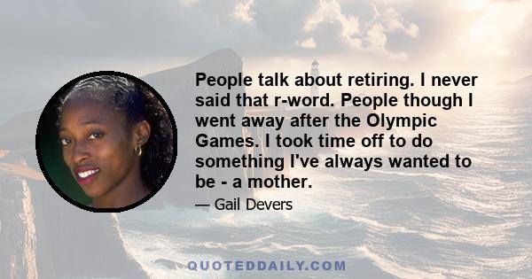 People talk about retiring. I never said that r-word. People though I went away after the Olympic Games. I took time off to do something I've always wanted to be - a mother.