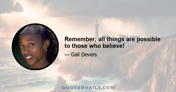 Remember, all things are possible to those who believe!