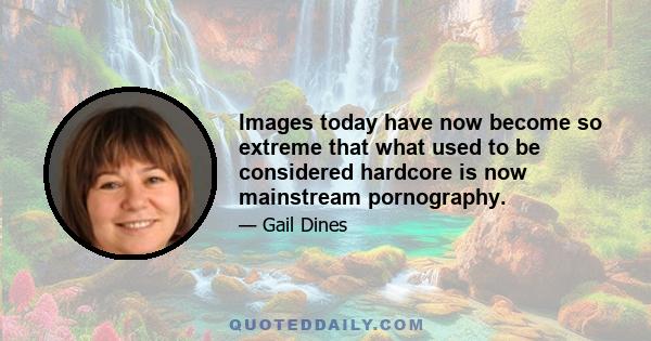 Images today have now become so extreme that what used to be considered hardcore is now mainstream pornography.