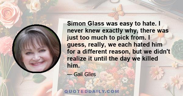 Simon Glass was easy to hate. I never knew exactly why, there was just too much to pick from. I guess, really, we each hated him for a different reason, but we didn't realize it until the day we killed him.