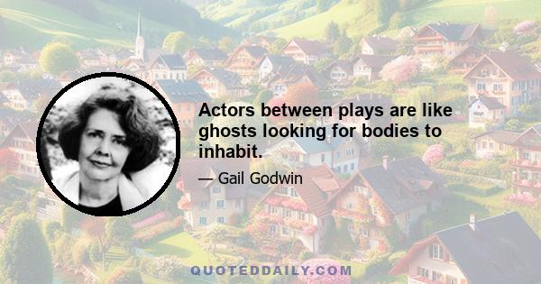 Actors between plays are like ghosts looking for bodies to inhabit.