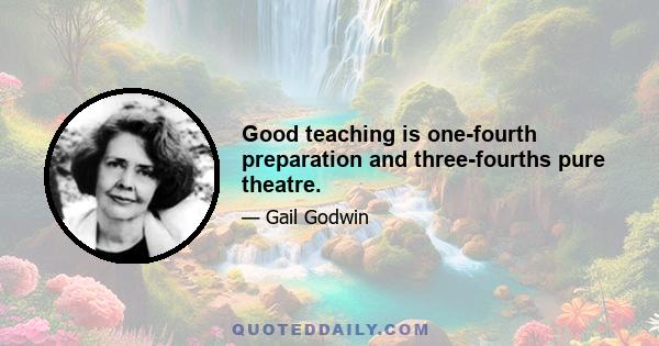 Good teaching is one-fourth preparation and three-fourths pure theatre.