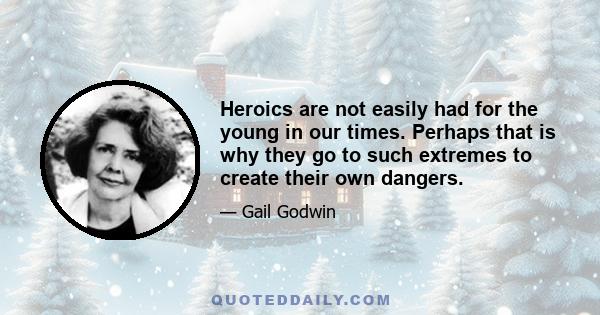 Heroics are not easily had for the young in our times. Perhaps that is why they go to such extremes to create their own dangers.