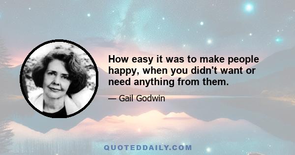 How easy it was to make people happy, when you didn't want or need anything from them.