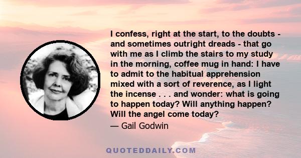 I confess, right at the start, to the doubts - and sometimes outright dreads - that go with me as I climb the stairs to my study in the morning, coffee mug in hand: I have to admit to the habitual apprehension mixed