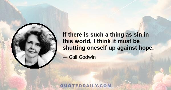 If there is such a thing as sin in this world, I think it must be shutting oneself up against hope.