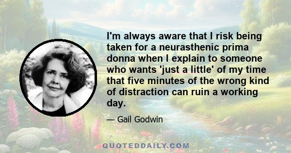 I'm always aware that I risk being taken for a neurasthenic prima donna when I explain to someone who wants 'just a little' of my time that five minutes of the wrong kind of distraction can ruin a working day.