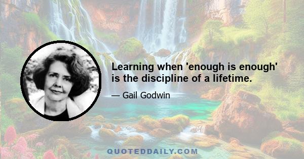 Learning when 'enough is enough' is the discipline of a lifetime.