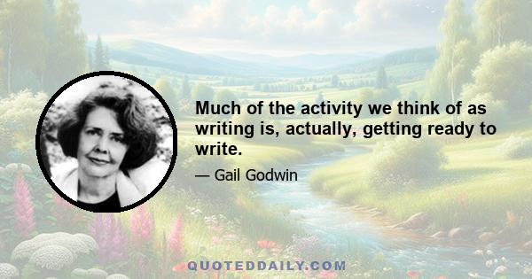 Much of the activity we think of as writing is, actually, getting ready to write.