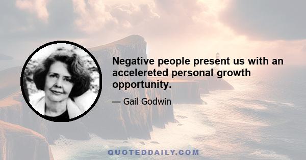 Negative people present us with an accelereted personal growth opportunity.