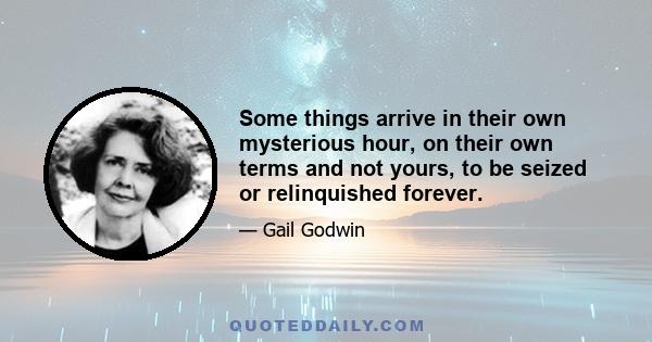 Some things arrive in their own mysterious hour, on their own terms and not yours, to be seized or relinquished forever.