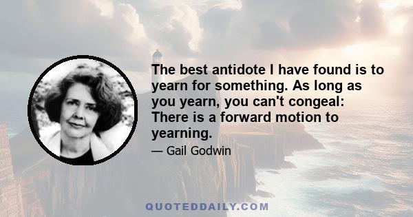 The best antidote I have found is to yearn for something. As long as you yearn, you can't congeal: There is a forward motion to yearning.