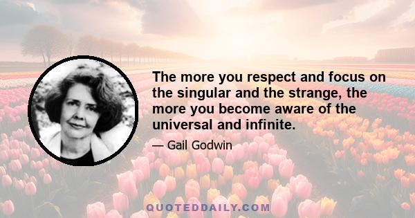 The more you respect and focus on the singular and the strange, the more you become aware of the universal and infinite.