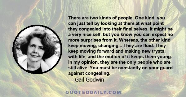 There are two kinds of people. One kind, you can just tell by looking at them at what point they congealed into their final selves. It might be a very nice self, but you know you can expect no more surprises from it.