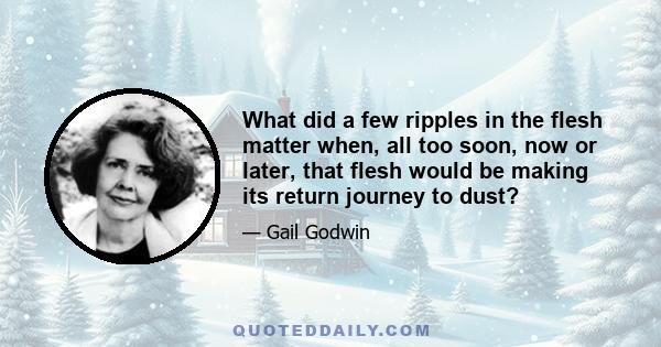 What did a few ripples in the flesh matter when, all too soon, now or later, that flesh would be making its return journey to dust?