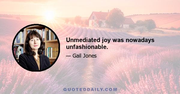 Unmediated joy was nowadays unfashionable.