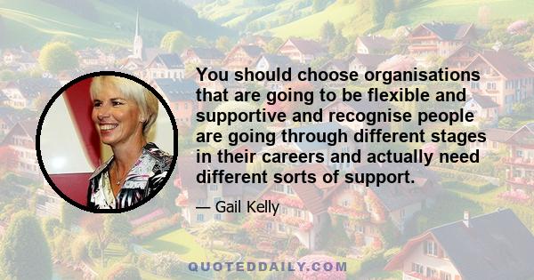 You should choose organisations that are going to be flexible and supportive and recognise people are going through different stages in their careers and actually need different sorts of support.