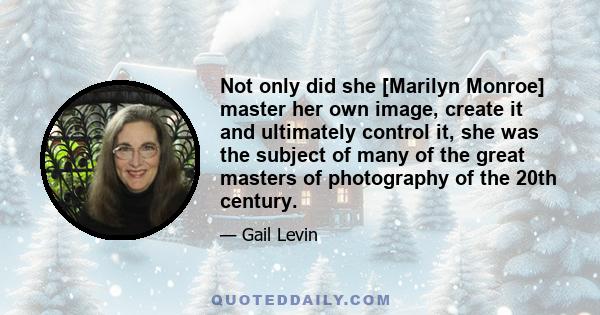 Not only did she [Marilyn Monroe] master her own image, create it and ultimately control it, she was the subject of many of the great masters of photography of the 20th century.