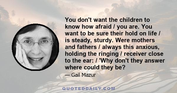 You don't want the children to know how afraid / you are. You want to be sure their hold on life / is steady, sturdy. Were mothers and fathers / always this anxious, holding the ringing / receiver close to the ear: /