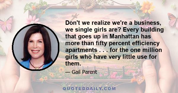 Don't we realize we're a business, we single girls are? Every building that goes up in Manhattan has more than fifty percent efficiency apartments . . . for the one million girls who have very little use for them.