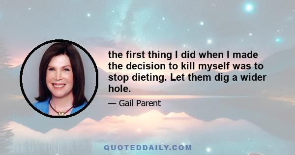 the first thing I did when I made the decision to kill myself was to stop dieting. Let them dig a wider hole.