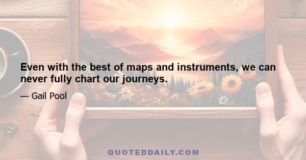 Even with the best of maps and instruments, we can never fully chart our journeys.