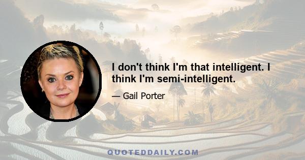 I don't think I'm that intelligent. I think I'm semi-intelligent.