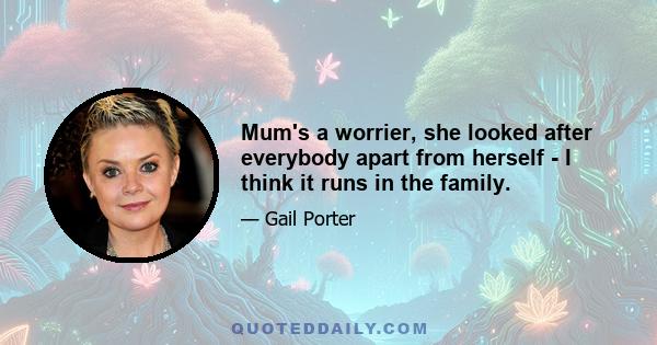 Mum's a worrier, she looked after everybody apart from herself - I think it runs in the family.