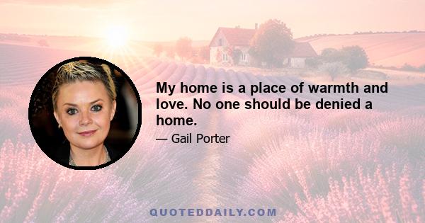 My home is a place of warmth and love. No one should be denied a home.