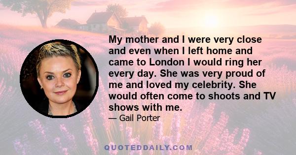 My mother and I were very close and even when I left home and came to London I would ring her every day. She was very proud of me and loved my celebrity. She would often come to shoots and TV shows with me.