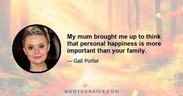 My mum brought me up to think that personal happiness is more important than your family.