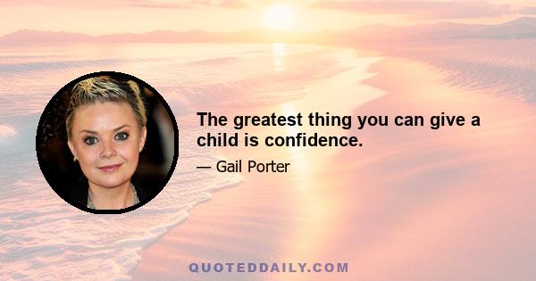 The greatest thing you can give a child is confidence.