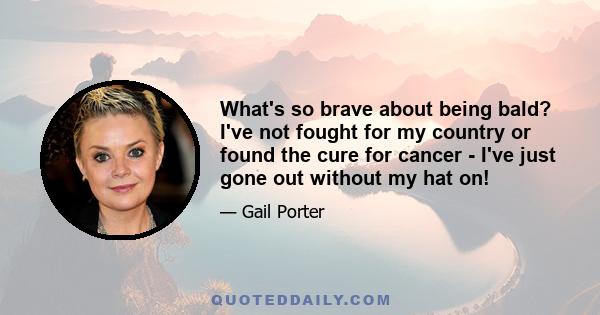 What's so brave about being bald? I've not fought for my country or found the cure for cancer - I've just gone out without my hat on!