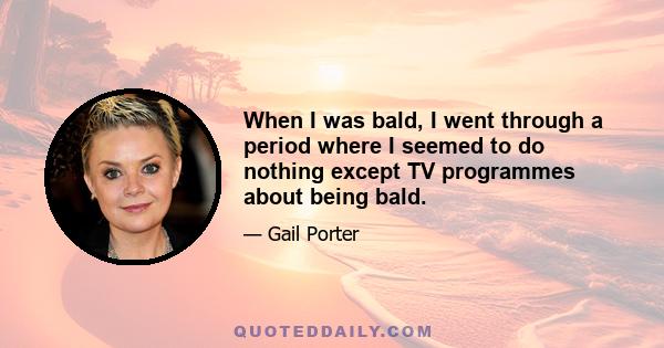 When I was bald, I went through a period where I seemed to do nothing except TV programmes about being bald.