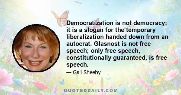 Democratization is not democracy; it is a slogan for the temporary liberalization handed down from an autocrat. Glasnost is not free speech; only free speech, constitutionally guaranteed, is free speech.