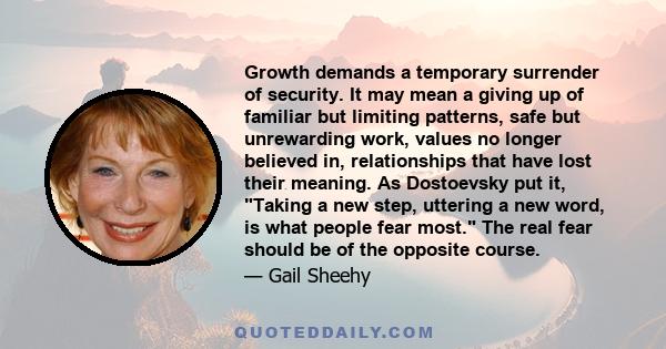 Growth demands a temporary surrender of security. It may mean a giving up of familiar but limiting patterns, safe but unrewarding work, values no longer believed in, relationships that have lost their meaning. As