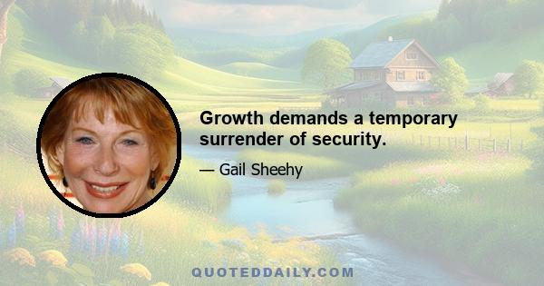 Growth demands a temporary surrender of security.