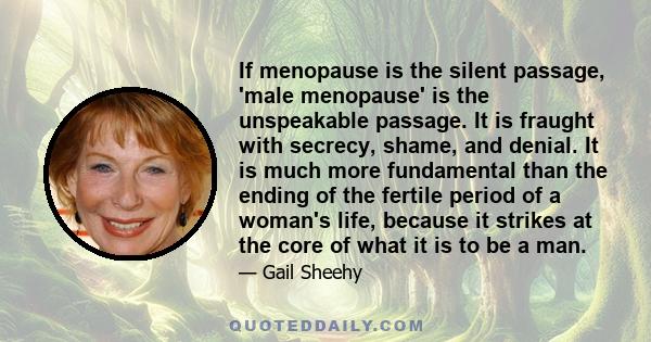 If menopause is the silent passage, 'male menopause' is the unspeakable passage. It is fraught with secrecy, shame, and denial. It is much more fundamental than the ending of the fertile period of a woman's life,