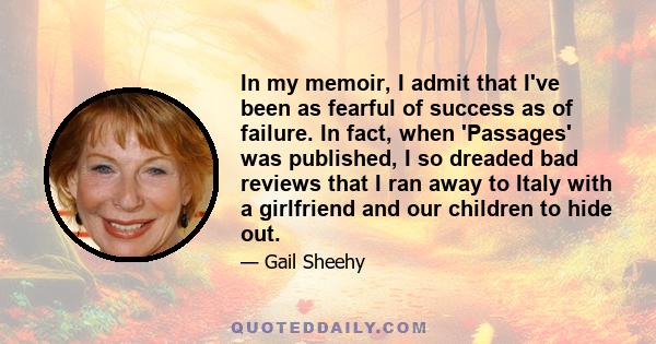 In my memoir, I admit that I've been as fearful of success as of failure. In fact, when 'Passages' was published, I so dreaded bad reviews that I ran away to Italy with a girlfriend and our children to hide out.