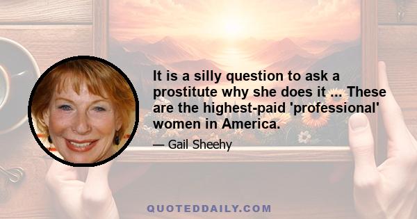 It is a silly question to ask a prostitute why she does it ... These are the highest-paid 'professional' women in America.