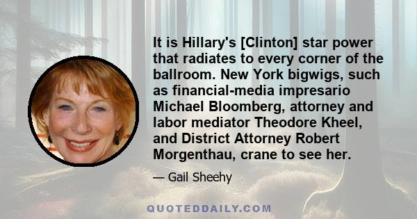 It is Hillary's [Clinton] star power that radiates to every corner of the ballroom. New York bigwigs, such as financial-media impresario Michael Bloomberg, attorney and labor mediator Theodore Kheel, and District