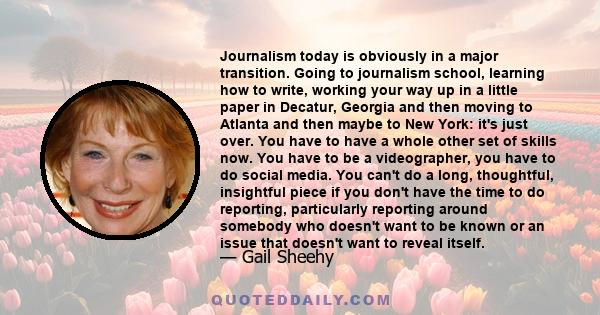 Journalism today is obviously in a major transition. Going to journalism school, learning how to write, working your way up in a little paper in Decatur, Georgia and then moving to Atlanta and then maybe to New York: